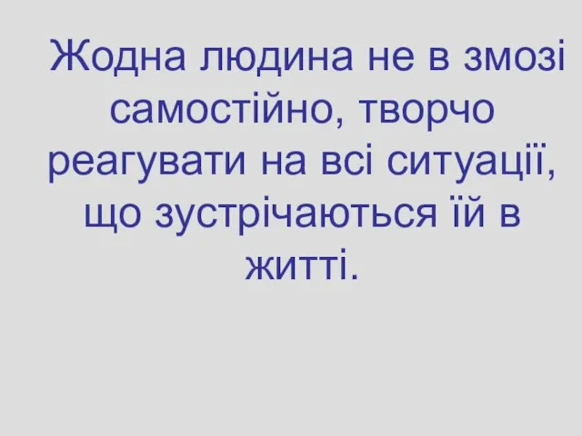 Жодна людина не в змозі самостійно, творчо реагувати на всі ситуації, що зустрічаються їй в житті.