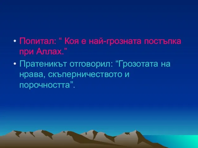 Попитал: “ Коя е най-грозната постъпка при Аллах.” Пратеникът отговорил: “Грозотата на нрава, скъперничеството и порочността”.