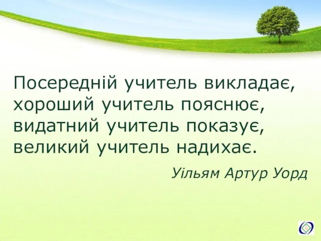 Посередній учитель викладає, хороший учитель пояснює, видатний учитель показує, великий учитель надихає. Уільям Артур Уорд