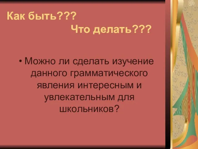 Как быть??? Что делать??? Можно ли сделать изучение данного грамматического явления интересным и увлекательным для школьников?