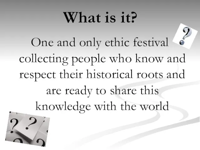 What is it? One and only ethic festival collecting people who know