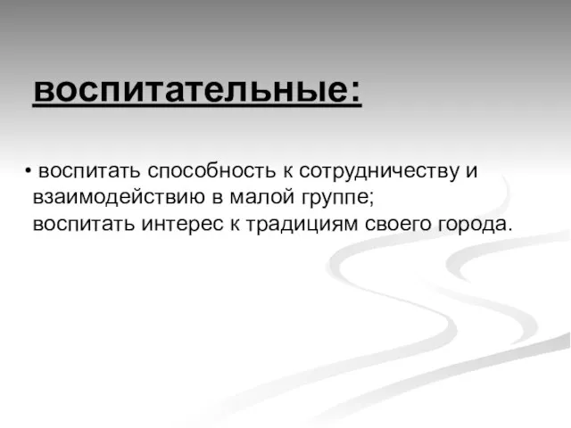 воспитательные: воспитать способность к сотрудничеству и взаимодействию в малой группе; воспитать интерес к традициям своего города.