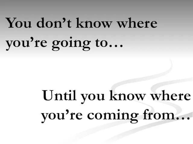 You don’t know where you’re going to… Until you know where you’re coming from…