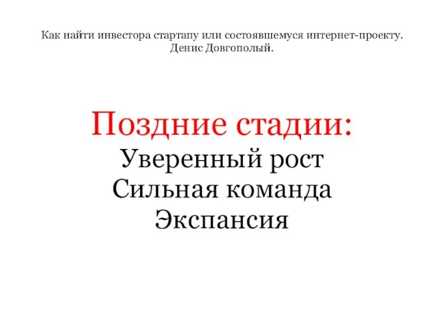 Как найти инвестора стартапу или состоявшемуся интернет-проекту. Денис Довгополый. Поздние стадии: Уверенный рост Сильная команда Экспансия