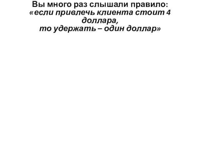 Вы много раз слышали правило: «если привлечь клиента стоит 4 доллара, то удержать – один доллар»