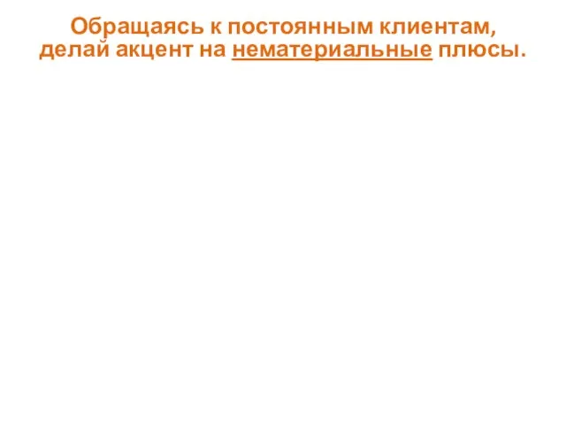 Обращаясь к постоянным клиентам, делай акцент на нематериальные плюсы.