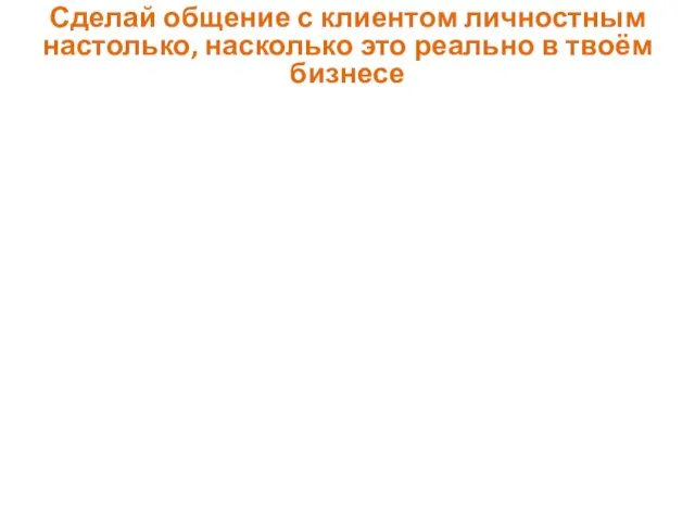 Сделай общение с клиентом личностным настолько, насколько это реально в твоём бизнесе