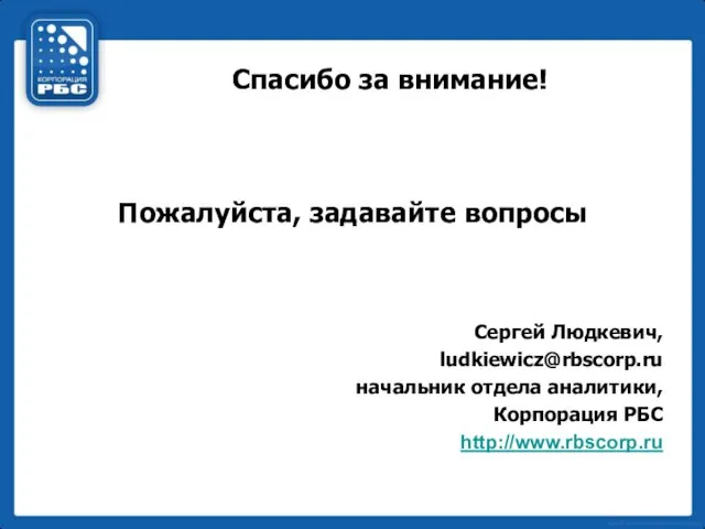 Спасибо за внимание! Пожалуйста, задавайте вопросы Сергей Людкевич, ludkiewicz@rbscorp.ru начальник отдела аналитики, Корпорация РБС http://www.rbscorp.ru