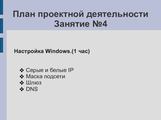 План проектной деятельности Занятие №4 Настройка Windows.(1 час) Серые и белые IP Маска подсети Шлюз DNS