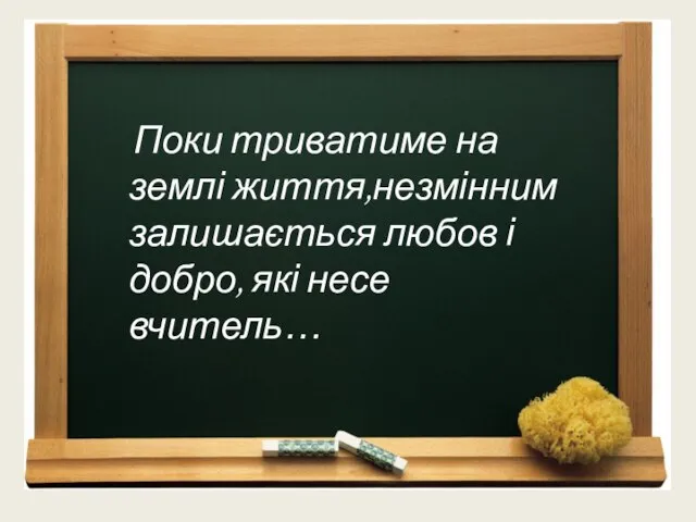 Поки триватиме на землі життя,незмінним залишається любов і добро, які несе вчитель…