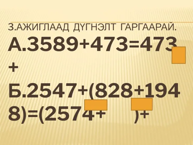 3.АЖИГЛААД ДҮГНЭЛТ ГАРГААРАЙ. А.3589+473=473+ Б.2547+(828+1948)=(2574+ )+