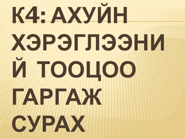 К4: АХУЙН ХЭРЭГЛЭЭНИЙ ТООЦОО ГАРГАЖ СУРАХ