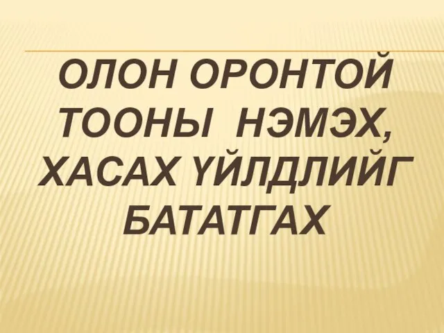 ОЛОН ОРОНТОЙ ТООНЫ НЭМЭХ, ХАСАХ ҮЙЛДЛИЙГ БАТАТГАХ