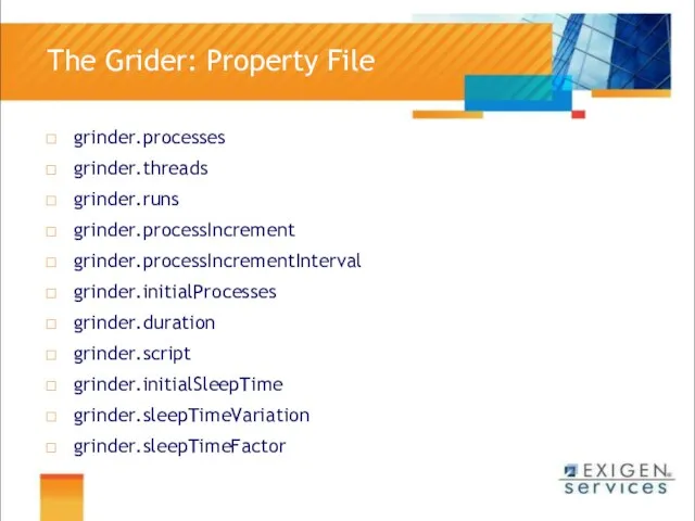 The Grider: Property File grinder.processes grinder.threads grinder.runs grinder.processIncrement grinder.processIncrementInterval grinder.initialProcesses grinder.duration grinder.script grinder.initialSleepTime grinder.sleepTimeVariation grinder.sleepTimeFactor