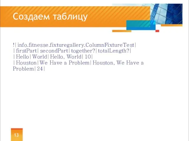 Создаем таблицу !|info.fitnesse.fixturegallery.ColumnFixtureTest| |firstPart|secondPart|together?|totalLength?| |Hello|World|Hello, World|10| |Houston|We Have a Problem|Houston, We Have a Problem|24|