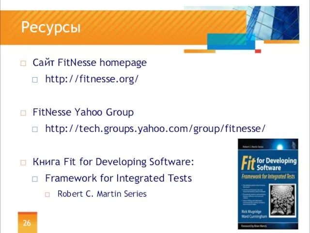 Ресурсы Сайт FitNesse homepage http://fitnesse.org/ FitNesse Yahoo Group http://tech.groups.yahoo.com/group/fitnesse/ Книга Fit for