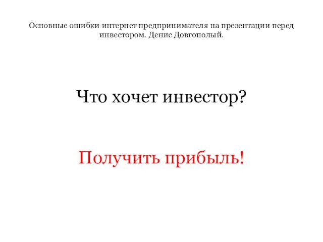 Основные ошибки интернет предпринимателя на презентации перед инвестором. Денис Довгополый. Что хочет инвестор? Получить прибыль!