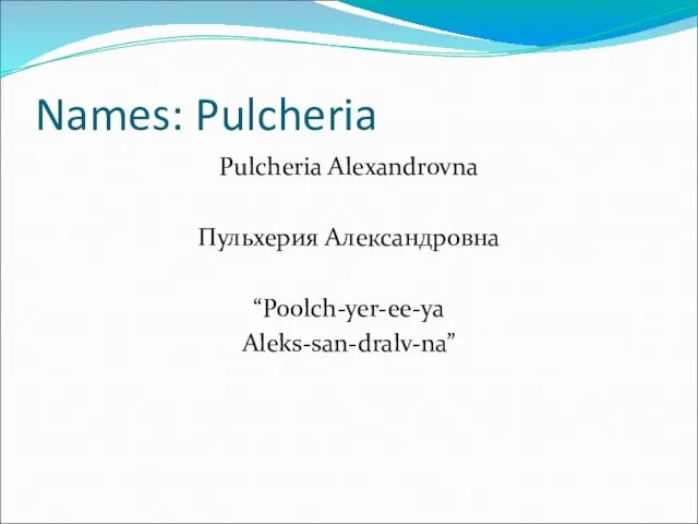 Names: Pulcheria Pulcheria Alexandrovna Пульхерия Александровна “Poolch-yer-ee-ya Aleks-san-dralv-na”