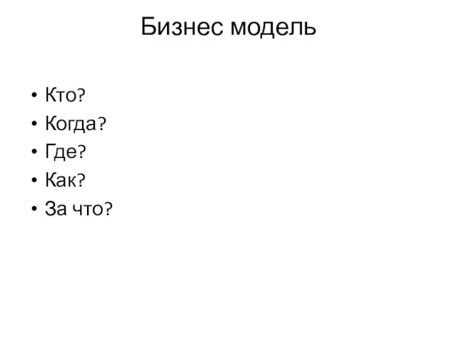 Бизнес модель Кто? Когда? Где? Как? За что?