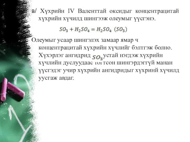 в/ Хүхрийн IV Валенттай оксидыг концентрацитай хүхрийн хүчилд шингээж олеумыг үүсгэнэ. Олеумыг