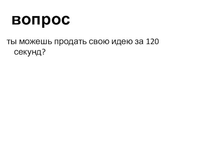 вопрос ты можешь продать свою идею за 120 секунд?