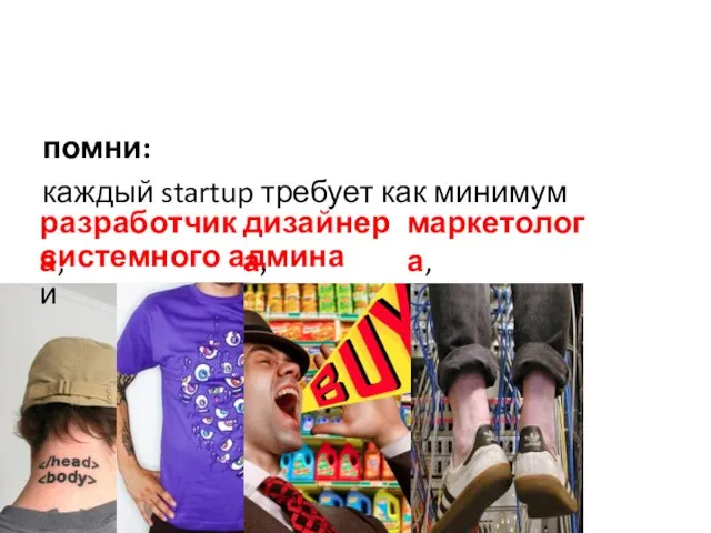 помни: каждый startup требует как минимум системного админа и разработчика, дизайнера, маркетолога,