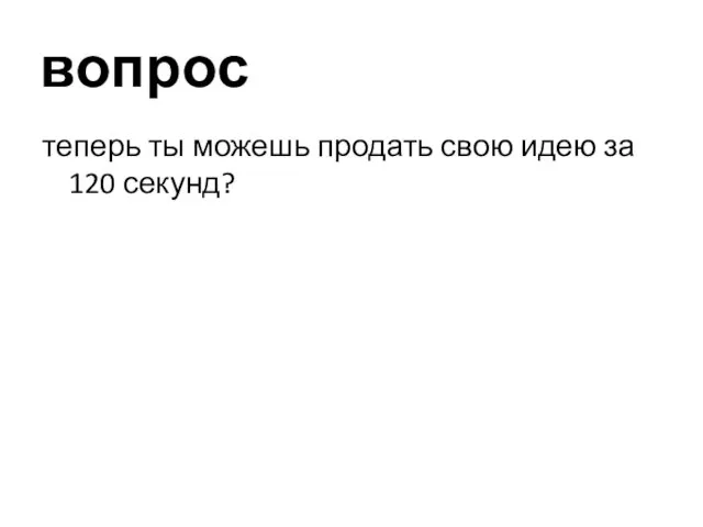 вопрос теперь ты можешь продать свою идею за 120 секунд?