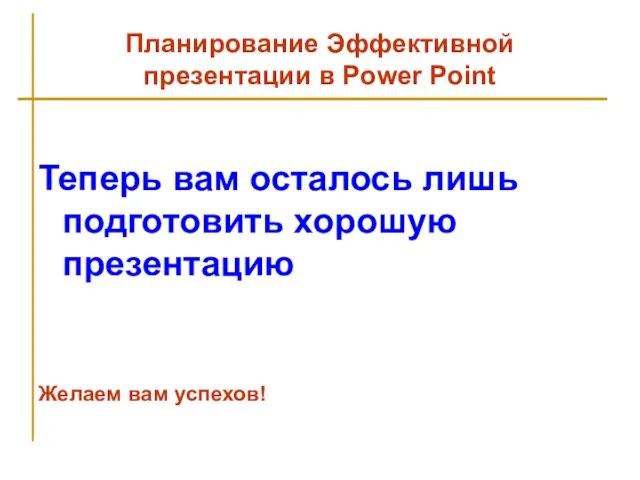 Планирование Эффективной презентации в Power Point Теперь вам осталось лишь подготовить хорошую презентацию Желаем вам успехов!