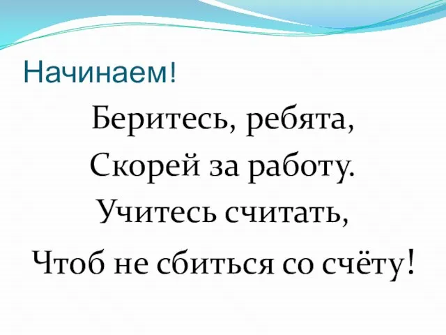 Начинаем! Беритесь, ребята, Скорей за работу. Учитесь считать, Чтоб не сбиться со счёту!