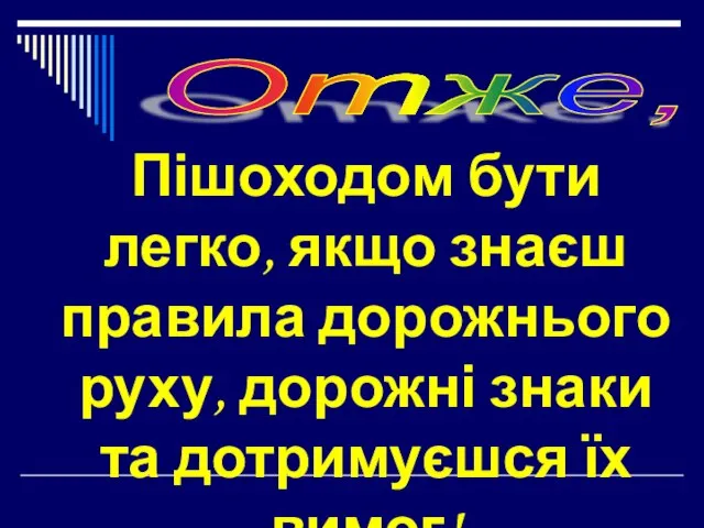 Отже, Пішоходом бути легко, якщо знаєш правила дорожнього руху, дорожні знаки та дотримуєшся їх вимог!