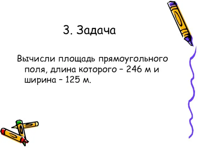 3. Задача Вычисли площадь прямоугольного поля, длина которого – 246 м и ширина – 125 м.