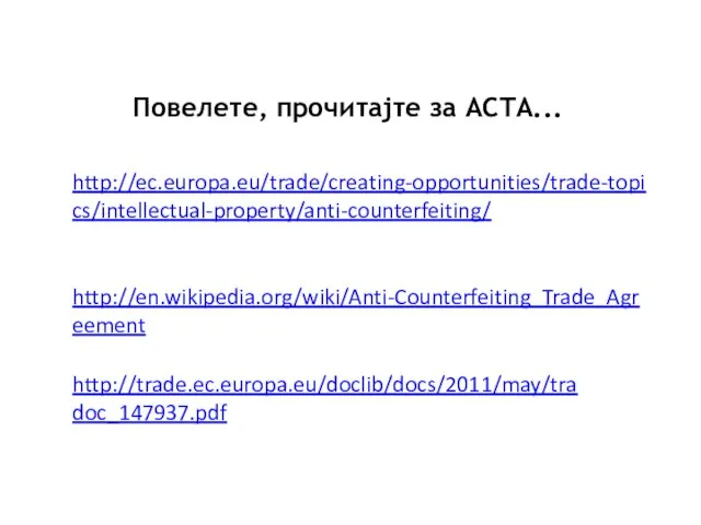 Повелете, прочитајте за ACTA... http://ec.europa.eu/trade/creating-opportunities/trade-topics/intellectual-property/anti-counterfeiting/ http://en.wikipedia.org/wiki/Anti-Counterfeiting_Trade_Agreement http://trade.ec.europa.eu/doclib/docs/2011/may/tradoc_147937.pdf