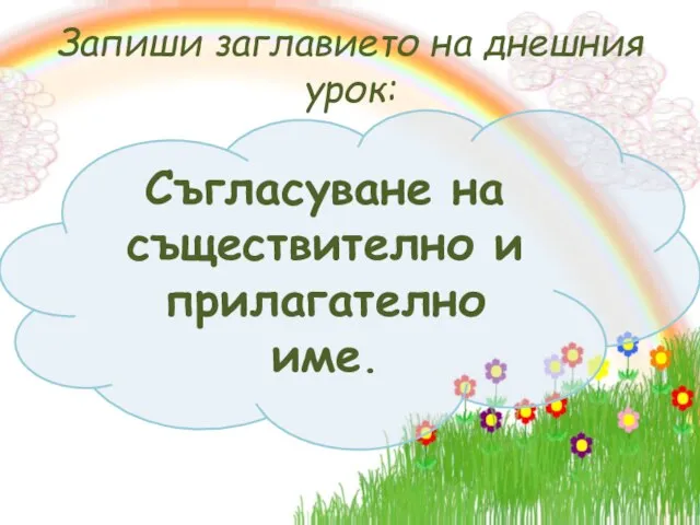 Запиши заглавието на днешния урок: Съгласуване на съществително и прилагателно име.