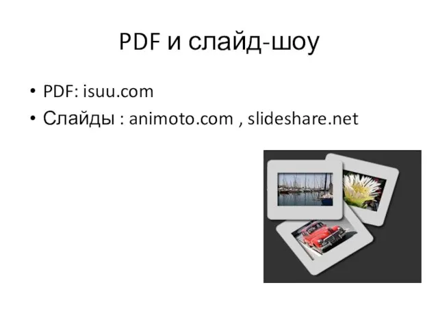 PDF и слайд-шоу PDF: isuu.com Слайды : animoto.com , slideshare.net