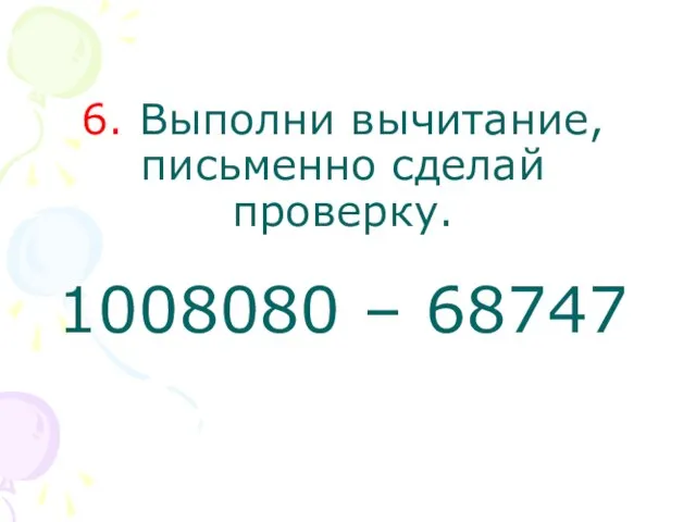 6. Выполни вычитание, письменно сделай проверку. 1008080 – 68747