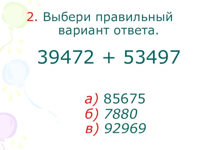 2. Выбери правильный вариант ответа. 39472 + 53497 а) 85675 б) 7880 в) 92969