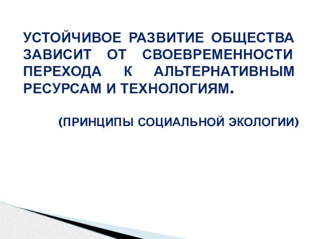 УСТОЙЧИВОЕ РАЗВИТИЕ ОБЩЕСТВА ЗАВИСИТ ОТ СВОЕВРЕМЕННОСТИ ПЕРЕХОДА К АЛЬТЕРНАТИВНЫМ РЕСУРСАМ И ТЕХНОЛОГИЯМ. (ПРИНЦИПЫ СОЦИАЛЬНОЙ ЭКОЛОГИИ)