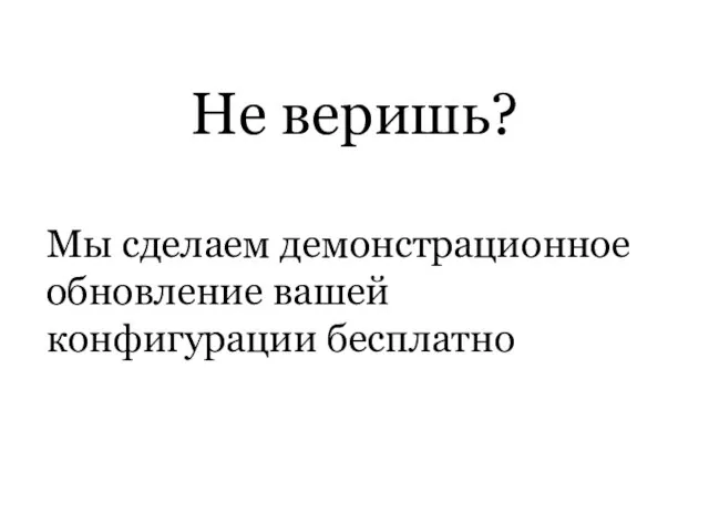 Не веришь? Мы сделаем демонстрационное обновление вашей конфигурации бесплатно