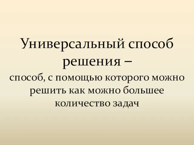 Универсальный способ решения – способ, с помощью которого можно решить как можно большее количество задач