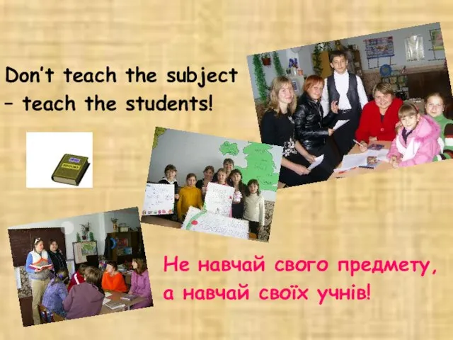 Don’t teach the subject – teach the students! Не навчай свого предмету, а навчай своїх учнів!