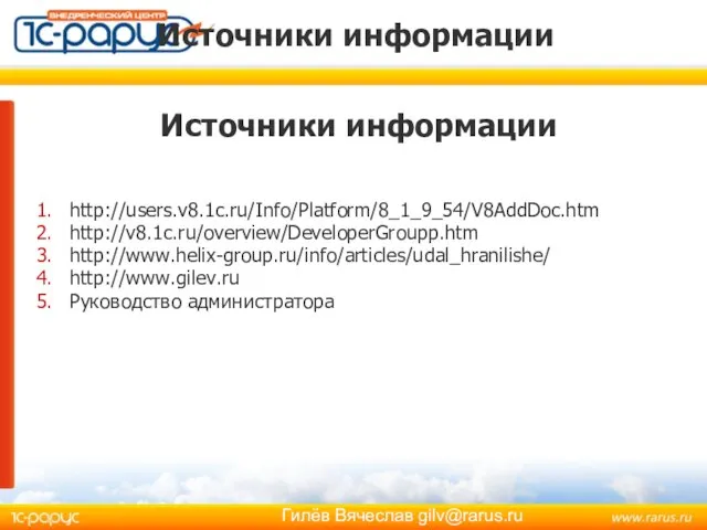 Источники информации http://users.v8.1c.ru/Info/Platform/8_1_9_54/V8AddDoc.htm http://v8.1c.ru/overview/DeveloperGroupp.htm http://www.helix-group.ru/info/articles/udal_hranilishe/ http://www.gilev.ru Руководство администратора Источники информации