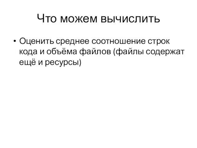 Что можем вычислить Оценить среднее соотношение строк кода и объёма файлов (файлы содержат ещё и ресурсы)