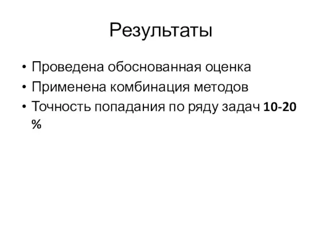 Результаты Проведена обоснованная оценка Применена комбинация методов Точность попадания по ряду задач 10-20 %