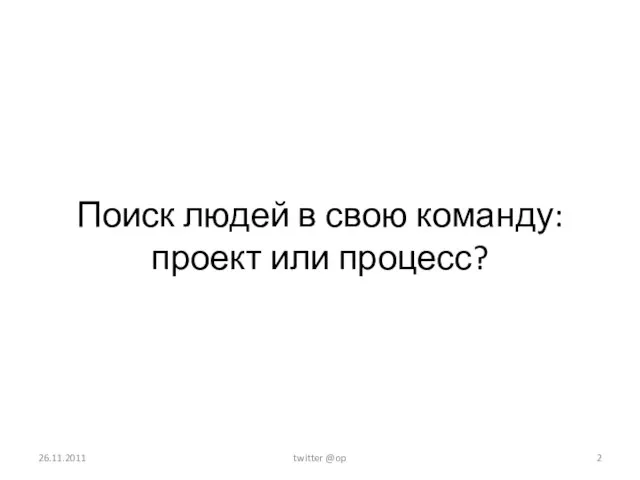 Поиск людей в свою команду: проект или процесс? 26.11.2011 twitter @op