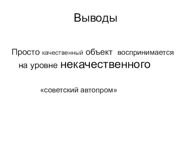 Выводы Просто качественный объект воспринимается на уровне некачественного «советский автопром»