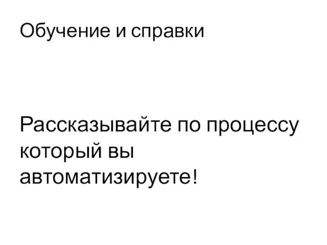 Обучение и справки Рассказывайте по процессу который вы автоматизируете!