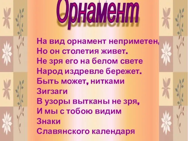 На вид орнамент неприметен, Но он столетия живет. Не зря его на