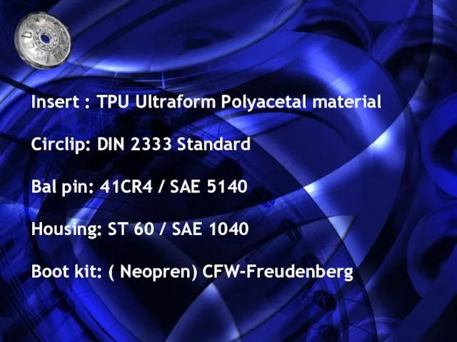 Insert : TPU Ultraform Polyacetal material Circlip: DIN 2333 Standard Bal pin: