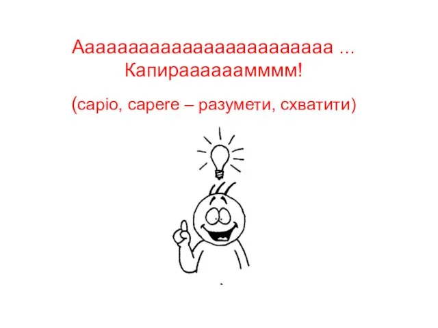 Аааааааааааааааааааааааа ...Капираааааамммм! (capio, capere – разумети, схватити)