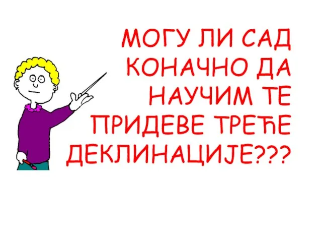 МОГУ ЛИ САД КОНАЧНО ДА НАУЧИМ ТЕ ПРИДЕВЕ ТРЕЋЕ ДЕКЛИНАЦИЈЕ???